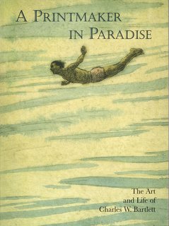 A PRINTMAKER IN PARADISE: The Art and Life of Charles W. Bartlett - with a Catalogue Raisonn of Etchings and Color Woodblock Prints -- NEW