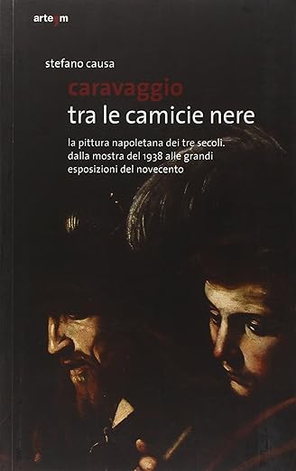 Caravaggio tra le camicie nere. La pittura napoletana dei tre secoli. Dalla mostra del 1938 alle grandi esposizioni del Novecento